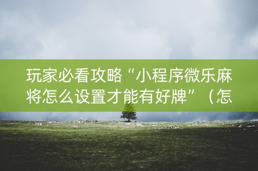 玩家必看攻略“小程序微乐麻将怎么设置才能有好牌”（怎么增加胜率)