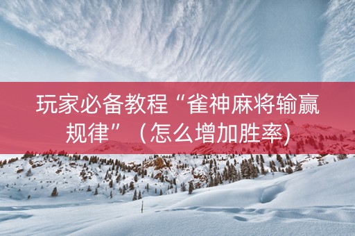 玩家必备教程“雀神麻将输赢规律”（怎么增加胜率)