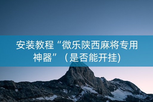 安装教程“微乐陕西麻将专用神器”（是否能开挂)