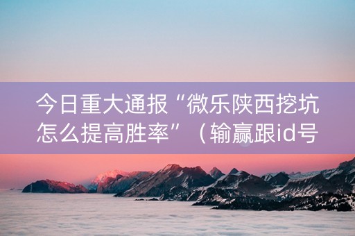 今日重大通报“微乐陕西挖坑怎么提高胜率”（输赢跟id号有关系吗)