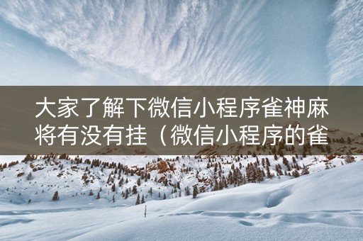 大家了解下微信小程序雀神麻将有没有挂（微信小程序的雀神麻将）