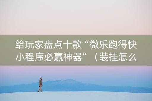 给玩家盘点十款“微乐跑得快小程序必赢神器”（装挂怎么安装)