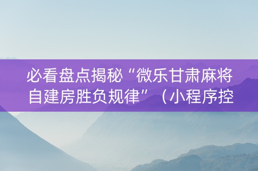 必看盘点揭秘“微乐甘肃麻将自建房胜负规律”（小程序控牌器)
