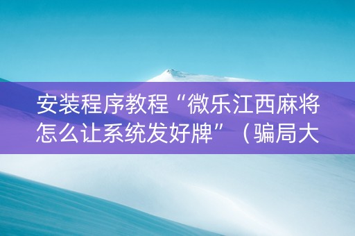 安装程序教程“微乐江西麻将怎么让系统发好牌”（骗局大揭秘)