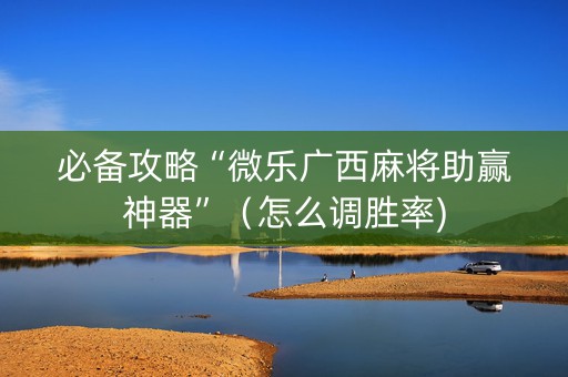 必备攻略“微乐广西麻将助赢神器”（怎么调胜率)
