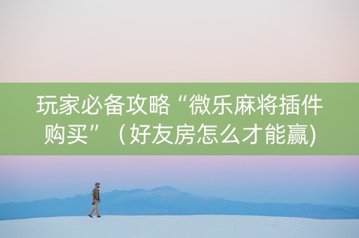玩家必备攻略“微乐麻将插件购买”（好友房怎么才能赢)