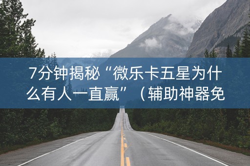 7分钟揭秘“微乐卡五星为什么有人一直赢”（辅助神器免费)