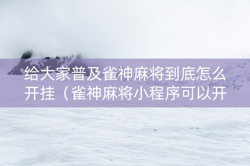 给大家普及雀神麻将到底怎么开挂（雀神麻将小程序可以开挂是真的假的）
