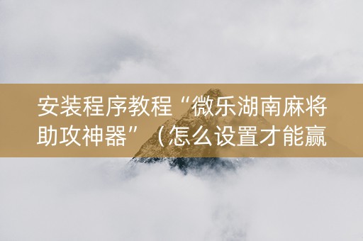 安装程序教程“微乐湖南麻将助攻神器”（怎么设置才能赢)