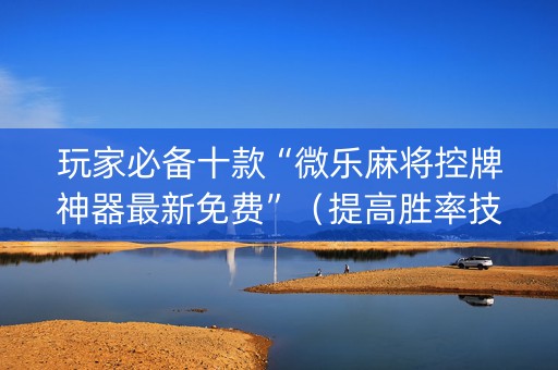 玩家必备十款“微乐麻将控牌神器最新免费”（提高胜率技巧)
