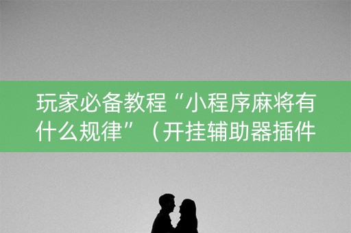 玩家必备教程“小程序麻将有什么规律”（开挂辅助器插件)