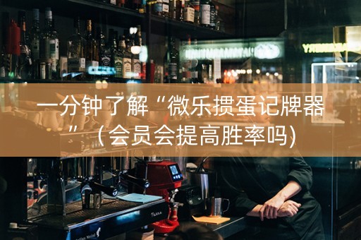 一分钟了解“微乐掼蛋记牌器”（会员会提高胜率吗)