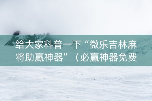 给大家科普一下“微乐吉林麻将助赢神器”（必赢神器免费安装)