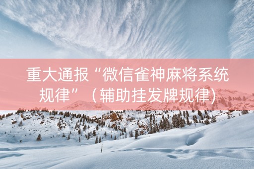 重大通报“微信雀神麻将系统规律”（辅助挂发牌规律)