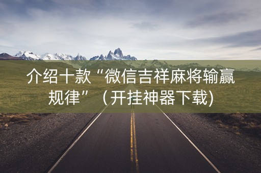 介绍十款“微信吉祥麻将输赢规律”（开挂神器下载)