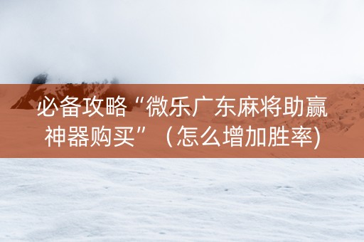 必备攻略“微乐广东麻将助赢神器购买”（怎么增加胜率)