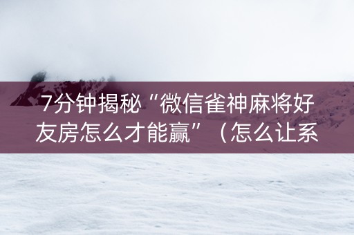 7分钟揭秘“微信雀神麻将好友房怎么才能赢”（怎么让系统给你发好牌)