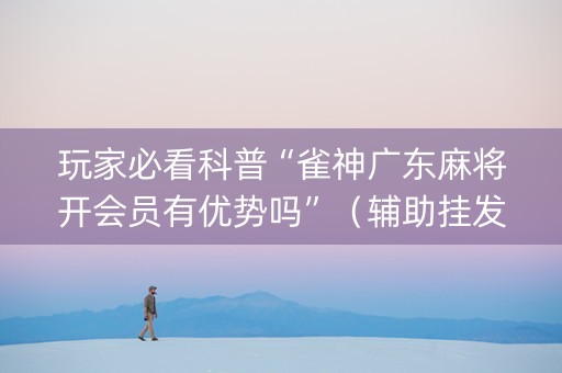 玩家必看科普“雀神广东麻将开会员有优势吗”（辅助挂发牌规律)