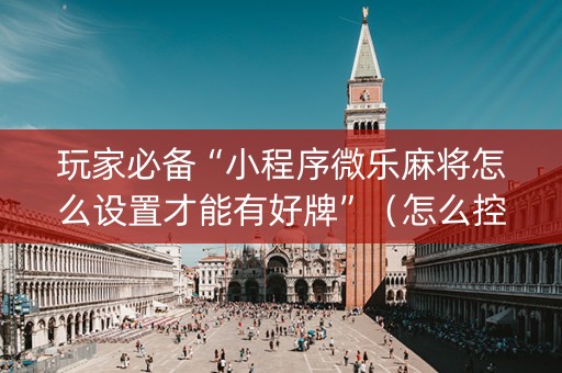 玩家必备“小程序微乐麻将怎么设置才能有好牌”（怎么控制输赢)