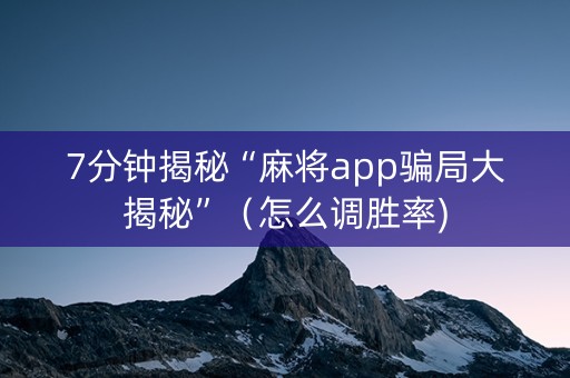 7分钟揭秘“麻将app骗局大揭秘”（怎么调胜率)