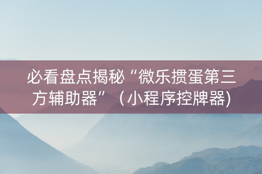 必看盘点揭秘“微乐掼蛋第三方辅助器”（小程序控牌器)