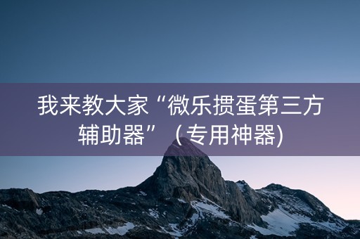 我来教大家“微乐掼蛋第三方辅助器”（专用神器)