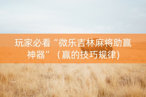 玩家必看“微乐吉林麻将助赢神器”（赢的技巧规律)