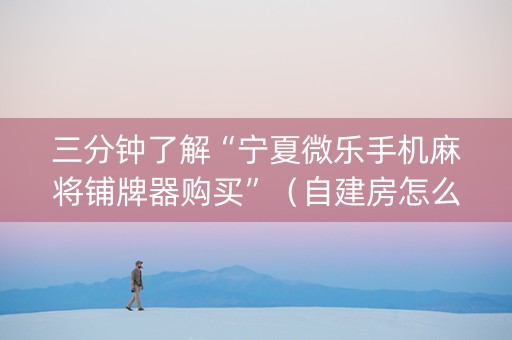 三分钟了解“宁夏微乐手机麻将铺牌器购买”（自建房怎么拿好牌)