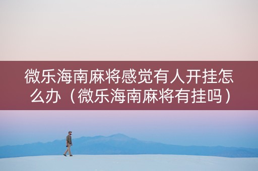 微乐海南麻将感觉有人开挂怎么办（微乐海南麻将有挂吗）