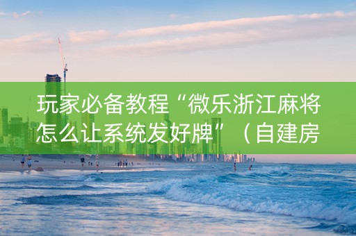 玩家必备教程“微乐浙江麻将怎么让系统发好牌”（自建房胜负规律)
