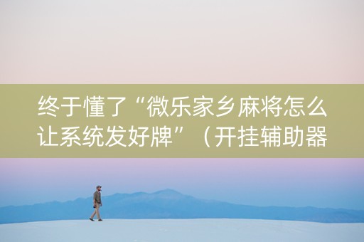 终于懂了“微乐家乡麻将怎么让系统发好牌”（开挂辅助器插件)