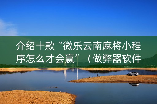介绍十款“微乐云南麻将小程序怎么才会赢”（做弊器软件下载)
