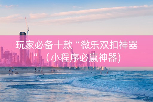 玩家必备十款“微乐双扣神器”（小程序必赢神器)