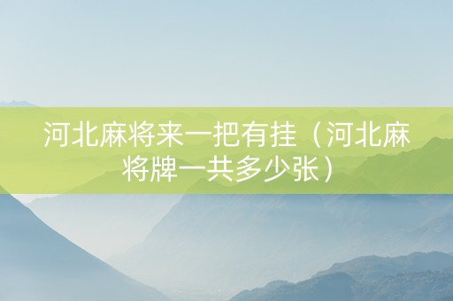 河北麻将来一把有挂（河北麻将牌一共多少张）