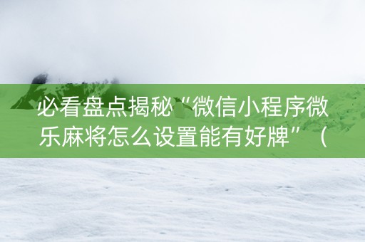 必看盘点揭秘“微信小程序微乐麻将怎么设置能有好牌”（必赢神器)