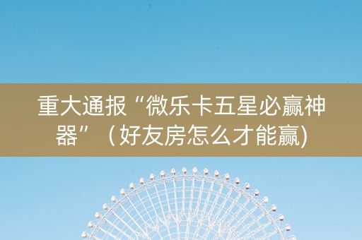 重大通报“微乐卡五星必赢神器”（好友房怎么才能赢)