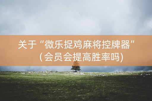 关于“微乐捉鸡麻将控牌器”（会员会提高胜率吗)