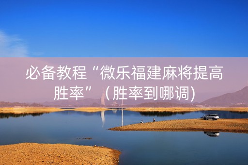 必备教程“微乐福建麻将提高胜率”（胜率到哪调)