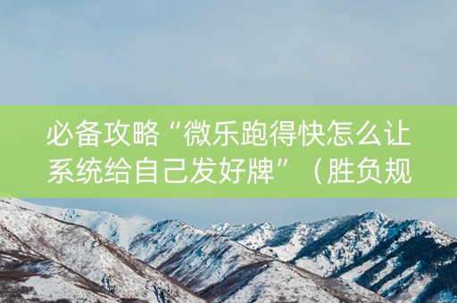 必备攻略“微乐跑得快怎么让系统给自己发好牌”（胜负规律拿好牌)