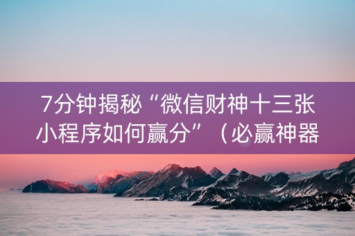 7分钟揭秘“微信财神十三张小程序如何赢分”（必赢神器免费安装)