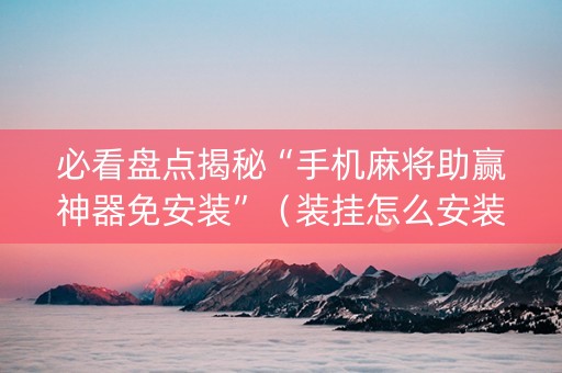 必看盘点揭秘“手机麻将助赢神器免安装”（装挂怎么安装)