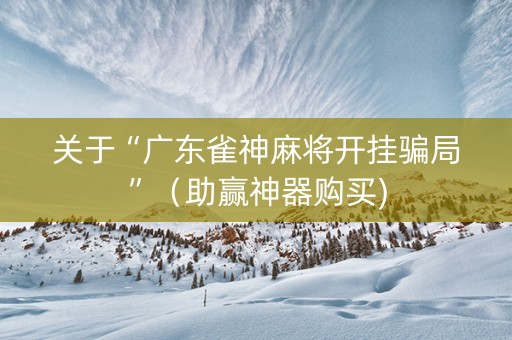 关于“广东雀神麻将开挂骗局”（助赢神器购买)