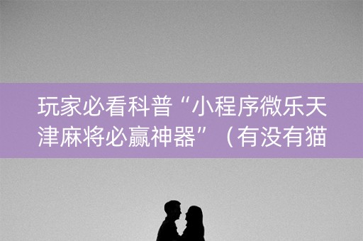 玩家必看科普“小程序微乐天津麻将必赢神器”（有没有猫腻)