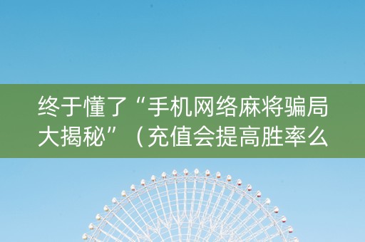 终于懂了“手机网络麻将骗局大揭秘”（充值会提高胜率么)