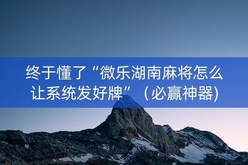 终于懂了“微乐湖南麻将怎么让系统发好牌”（必赢神器)