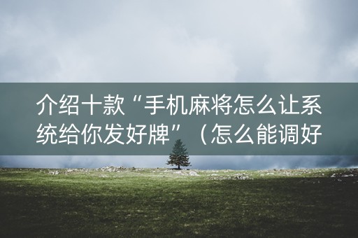 介绍十款“手机麻将怎么让系统给你发好牌”（怎么能调好牌)