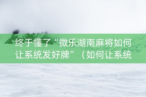 终于懂了“微乐湖南麻将如何让系统发好牌”（如何让系统发好牌)