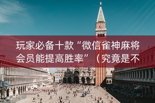 玩家必备十款“微信雀神麻将会员能提高胜率”（究竟是不是有挂)