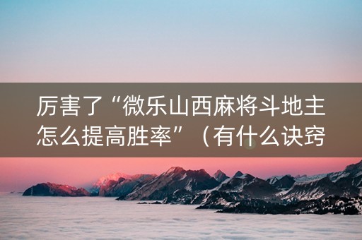厉害了“微乐山西麻将斗地主怎么提高胜率”（有什么诀窍)