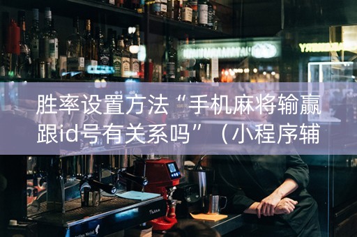 胜率设置方法“手机麻将输赢跟id号有关系吗”（小程序辅助软件)